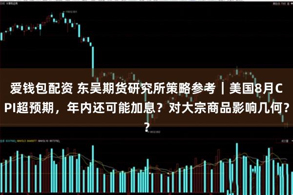 爱钱包配资 东吴期货研究所策略参考｜美国8月CPI超预期，年内还可能加息？对大宗商品影响几何？