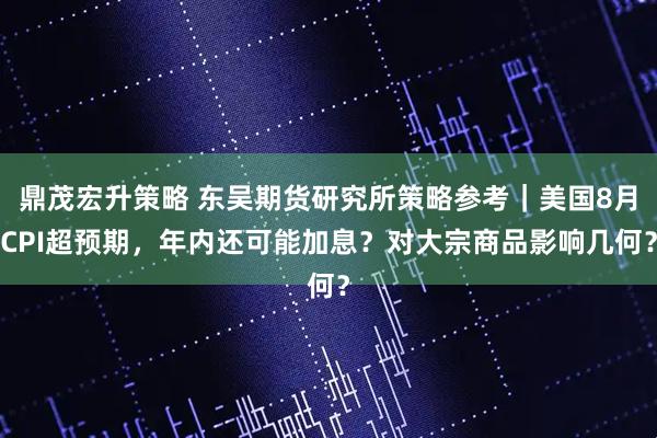 鼎茂宏升策略 东吴期货研究所策略参考｜美国8月CPI超预期，年内还可能加息？对大宗商品影响几何？