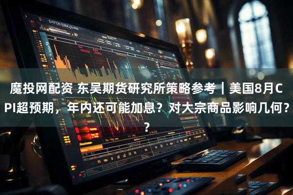 魔投网配资 东吴期货研究所策略参考｜美国8月CPI超预期，年内还可能加息？对大宗商品影响几何？