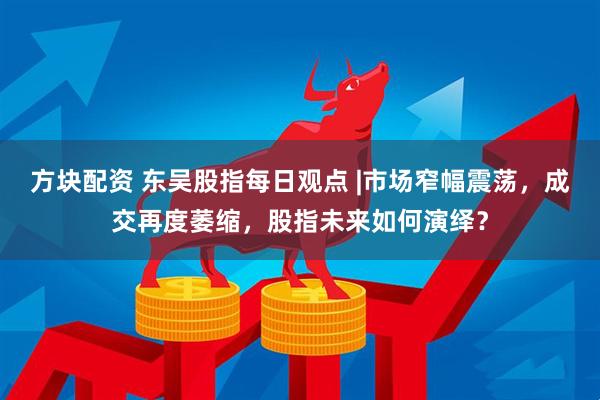 方块配资 东吴股指每日观点 |市场窄幅震荡，成交再度萎缩，股指未来如何演绎？