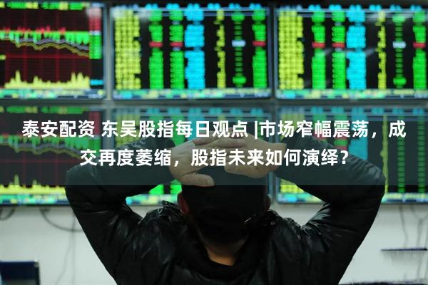 泰安配资 东吴股指每日观点 |市场窄幅震荡，成交再度萎缩，股指未来如何演绎？