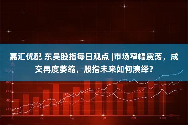 嘉汇优配 东吴股指每日观点 |市场窄幅震荡，成交再度萎缩，股指未来如何演绎？
