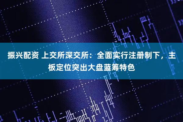 振兴配资 上交所深交所：全面实行注册制下，主板定位突出大盘蓝筹特色