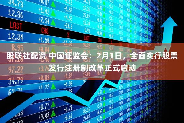 股联社配资 中国证监会：2月1日，全面实行股票发行注册制改革正式启动