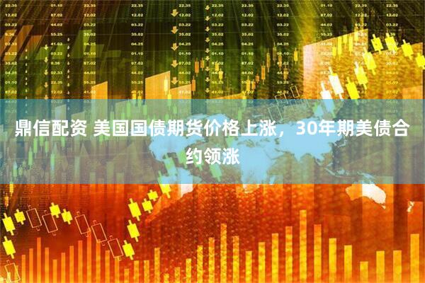 鼎信配资 美国国债期货价格上涨，30年期美债合约领涨
