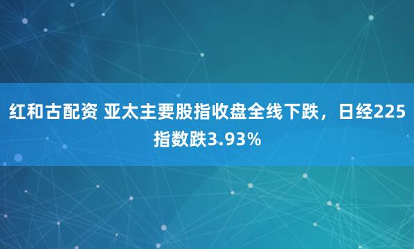 红和古配资 亚太主要股指收盘全线下跌，日经225指数跌3.93%
