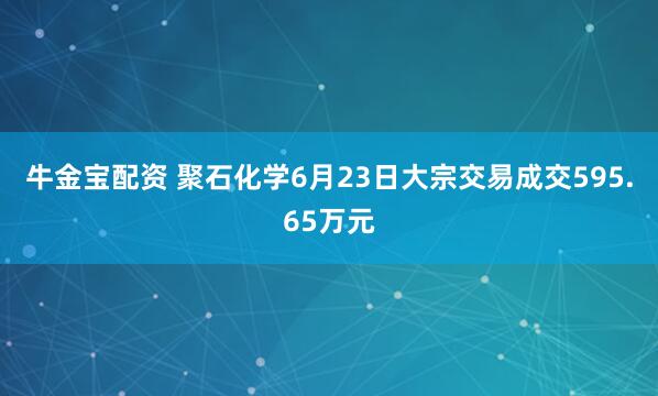 牛金宝配资 聚石化学6月23日大宗交易成交595.65万元
