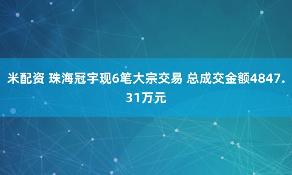 米配资 珠海冠宇现6笔大宗交易 总成交金额4847.31万元