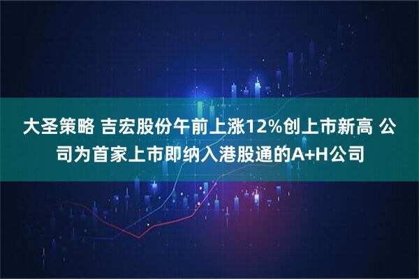 大圣策略 吉宏股份午前上涨12%创上市新高 公司为首家上市即纳入港股通的A+H公司
