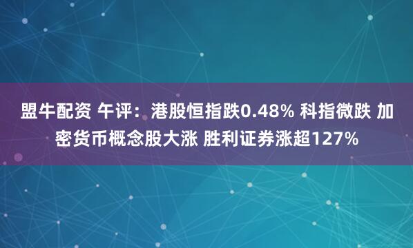 盟牛配资 午评：港股恒指跌0.48% 科指微跌 加密货币概念股大涨 胜利证券涨超127%