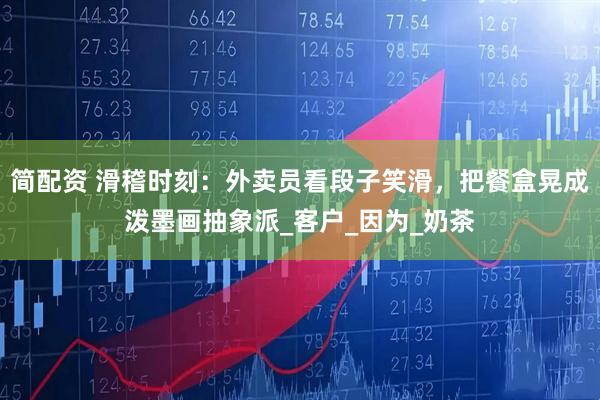 简配资 滑稽时刻：外卖员看段子笑滑，把餐盒晃成泼墨画抽象派_客户_因为_奶茶