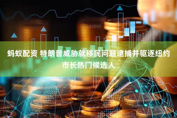 蚂蚁配资 特朗普威胁就移民问题逮捕并驱逐纽约市长热门候选人