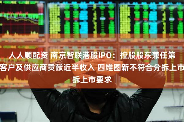 人人顺配资 南京智联港股IPO：控股股东兼任第一大客户及供应商贡献近半收入 四维图新不符合分拆上市要求