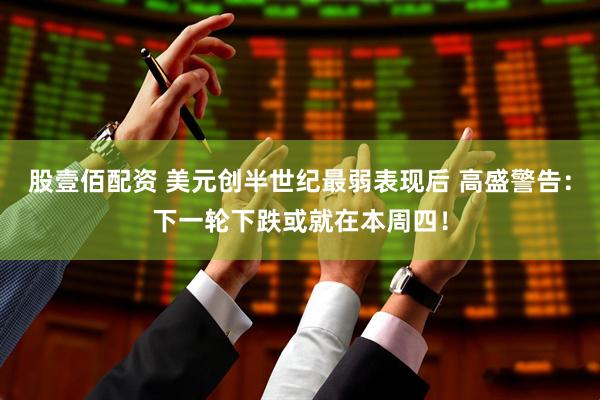 股壹佰配资 美元创半世纪最弱表现后 高盛警告：下一轮下跌或就在本周四！