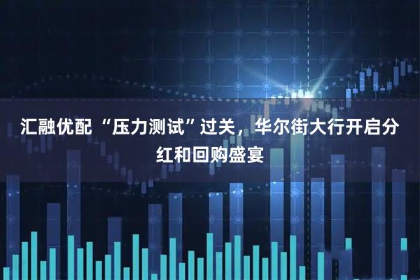 汇融优配 “压力测试”过关，华尔街大行开启分红和回购盛宴
