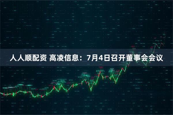 人人顺配资 高凌信息：7月4日召开董事会会议