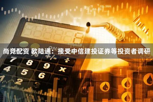 尚竞配资 欧陆通：接受中信建投证券等投资者调研