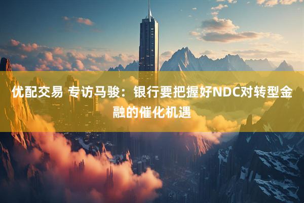优配交易 专访马骏：银行要把握好NDC对转型金融的催化机遇