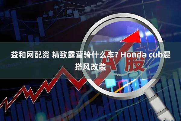 益和网配资 精致露营骑什么车? Honda cub混搭风改装