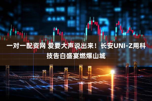 一对一配资网 爱要大声说出来！长安UNI-Z用科技告白盛宴燃爆山城