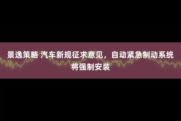 景逸策略 汽车新规征求意见，自动紧急制动系统将强制安装