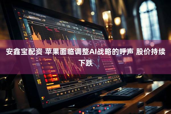 安鑫宝配资 苹果面临调整AI战略的呼声 股价持续下跌