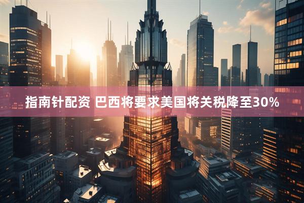 指南针配资 巴西将要求美国将关税降至30%