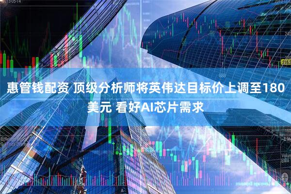 惠管钱配资 顶级分析师将英伟达目标价上调至180美元 看好AI芯片需求
