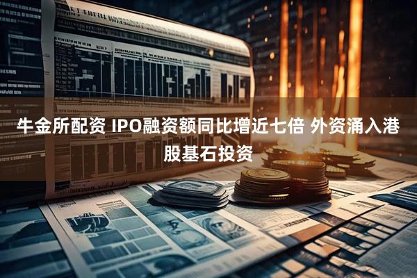 牛金所配资 IPO融资额同比增近七倍 外资涌入港股基石投资