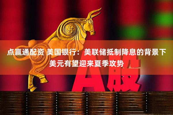点赢通配资 美国银行：美联储抵制降息的背景下美元有望迎来夏季攻势