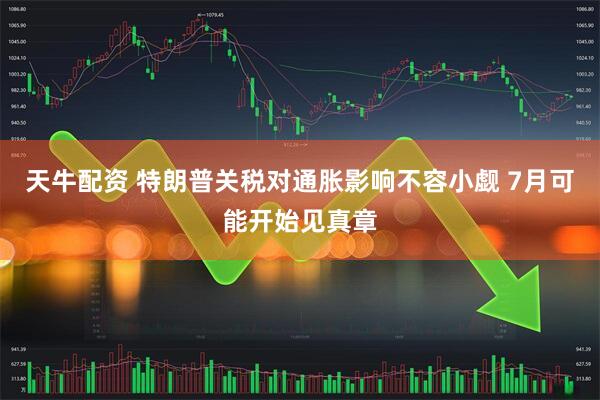 天牛配资 特朗普关税对通胀影响不容小觑 7月可能开始见真章