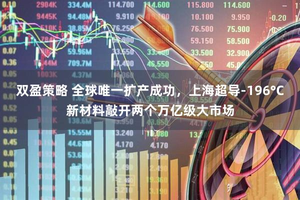 双盈策略 全球唯一扩产成功，上海超导-196°C新材料敲开两个万亿级大市场