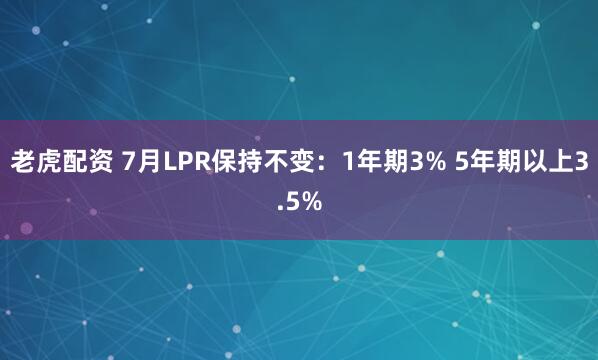 老虎配资 7月LPR保持不变：1年期3% 5年期以上3.5%