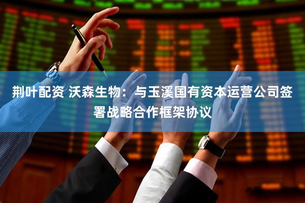 荆叶配资 沃森生物：与玉溪国有资本运营公司签署战略合作框架协议