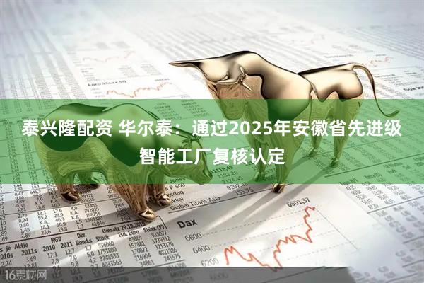 泰兴隆配资 华尔泰：通过2025年安徽省先进级智能工厂复核认定