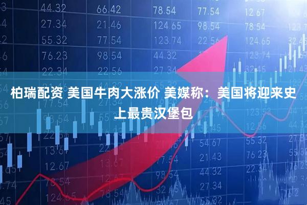 柏瑞配资 美国牛肉大涨价 美媒称：美国将迎来史上最贵汉堡包