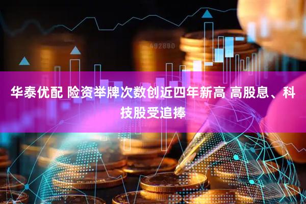 华泰优配 险资举牌次数创近四年新高 高股息、科技股受追捧