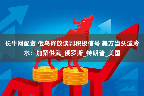 长牛网配资 俄乌释放谈判积极信号 美方当头泼冷水：加紧供武_俄罗斯_特朗普_美国