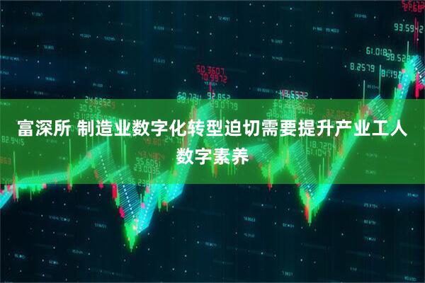 富深所 制造业数字化转型迫切需要提升产业工人数字素养