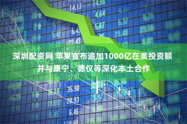 深圳配资网 苹果宣布追加1000亿在美投资额 并与康宁、德仪等深化本土合作