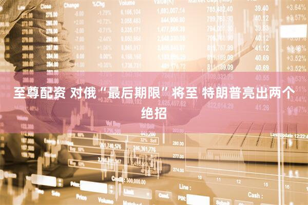 至尊配资 对俄“最后期限”将至 特朗普亮出两个绝招