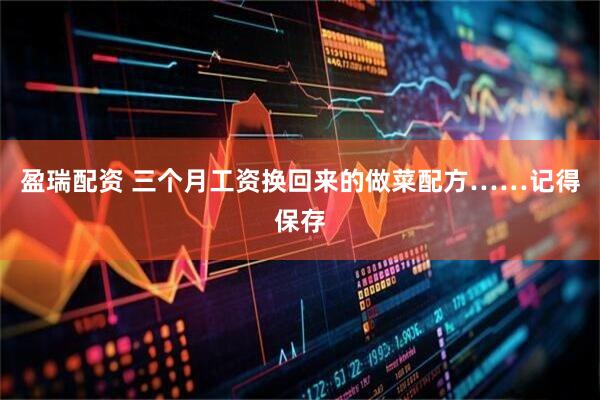 盈瑞配资 三个月工资换回来的做菜配方……记得保存