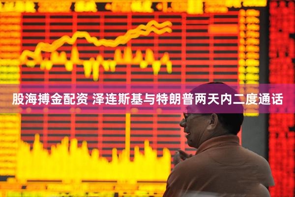 股海搏金配资 泽连斯基与特朗普两天内二度通话