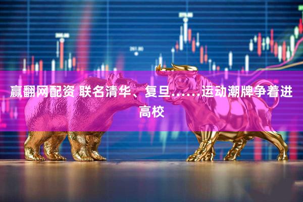 赢翻网配资 联名清华、复旦……运动潮牌争着进高校