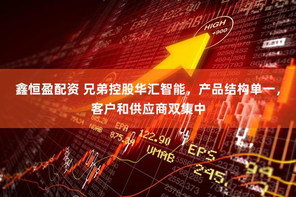 鑫恒盈配资 兄弟控股华汇智能,产品结构单一,客户和供应商双集中