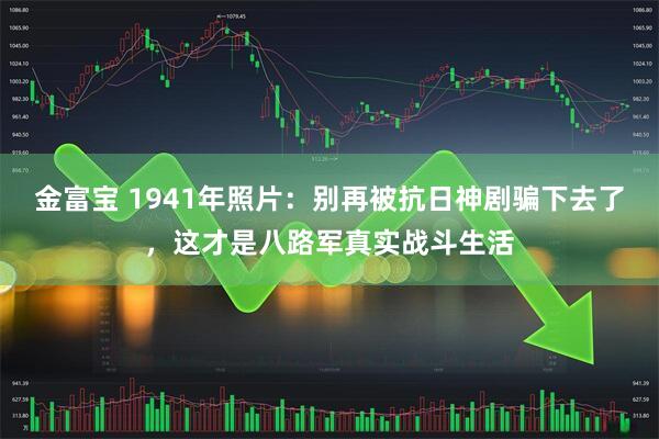 金富宝 1941年照片:别再被抗日神剧骗下去了,这才是八路军真实战斗生活