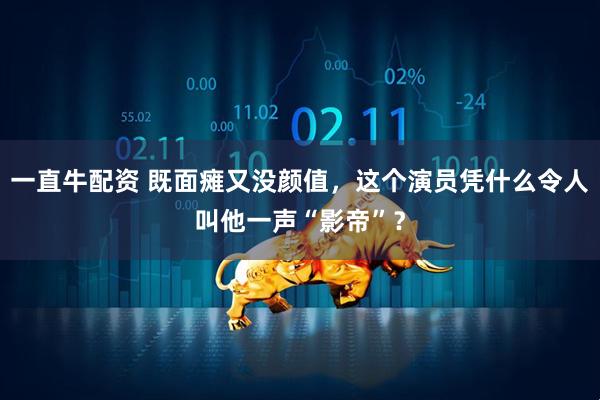 一直牛配资 既面瘫又没颜值,这个演员凭什么令人叫他一声“影帝”?