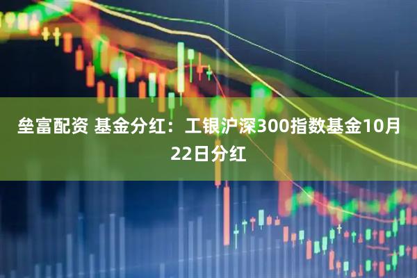 垒富配资 基金分红:工银沪深300指数基金10月22日分红