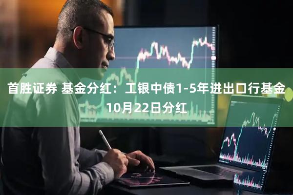 首胜证券 基金分红:工银中债1-5年进出口行基金10月22日分红