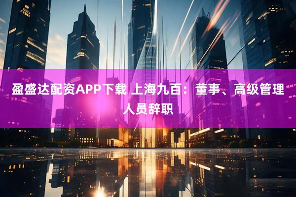 盈盛达配资APP下载 上海九百：董事、高级管理人员辞职